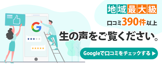 Google口コミ地域No.1　生の声を多数いただいております